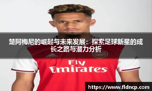 楚阿梅尼的崛起与未来发展:探索足球新星的成长之路与潜力分析