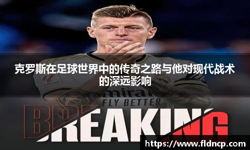 克罗斯在足球世界中的传奇之路与他对现代战术的深远影响