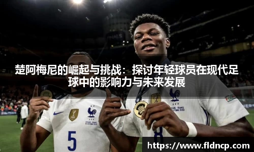 楚阿梅尼的崛起与挑战：探讨年轻球员在现代足球中的影响力与未来发展