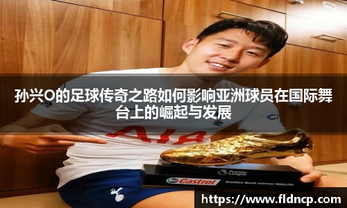孙兴O的足球传奇之路如何影响亚洲球员在国际舞台上的崛起与发展